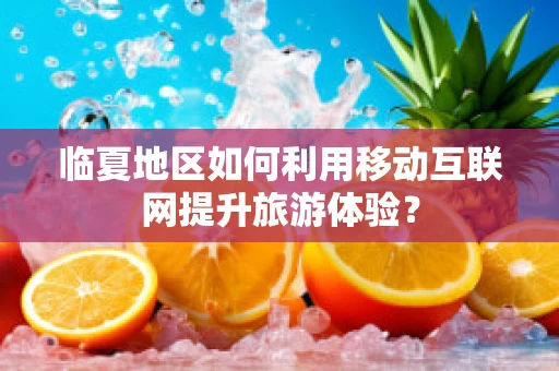 临夏地区如何利用移动互联网提升旅游体验？