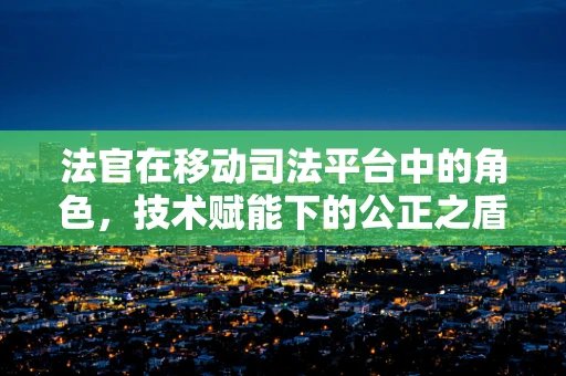 法官在移动司法平台中的角色，技术赋能下的公正之盾？