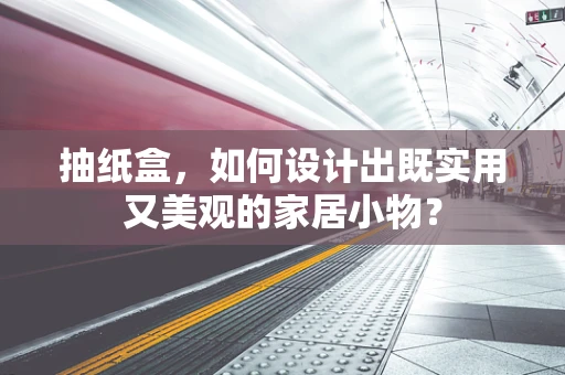 抽纸盒，如何设计出既实用又美观的家居小物？