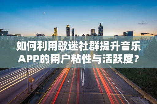 如何利用歌迷社群提升音乐APP的用户粘性与活跃度？