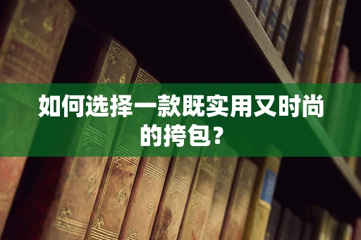 如何选择一款既实用又时尚的挎包？