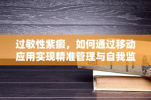 过敏性紫癜，如何通过移动应用实现精准管理与自我监测？