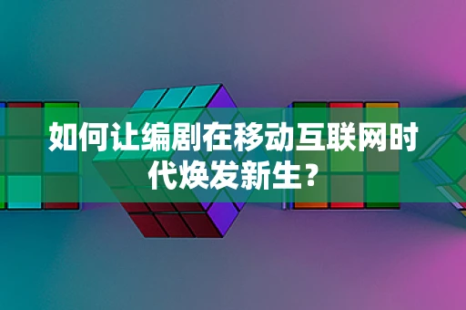 如何让编剧在移动互联网时代焕发新生？