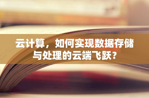 云计算，如何实现数据存储与处理的云端飞跃？