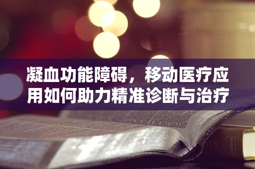 凝血功能障碍，移动医疗应用如何助力精准诊断与治疗？