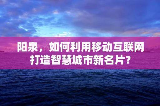 阳泉，如何利用移动互联网打造智慧城市新名片？