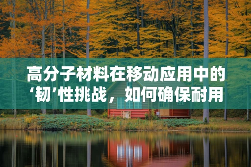 高分子材料在移动应用中的‘韧’性挑战，如何确保耐用与安全？