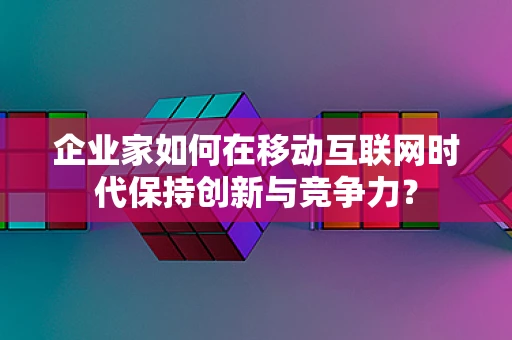 企业家如何在移动互联网时代保持创新与竞争力？