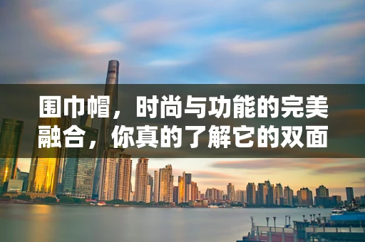 围巾帽，时尚与功能的完美融合，你真的了解它的双面魅力吗？