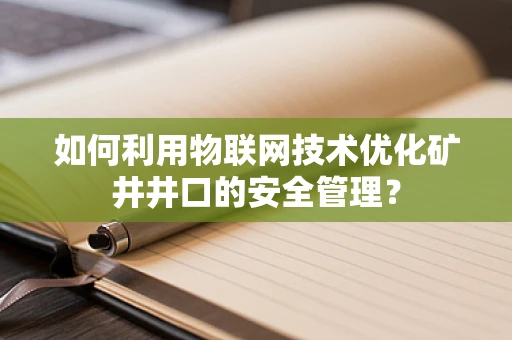 如何利用物联网技术优化矿井井口的安全管理？