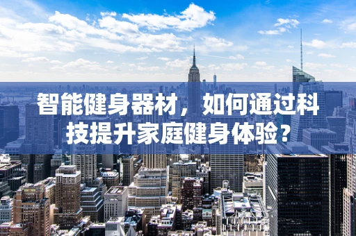 智能健身器材，如何通过科技提升家庭健身体验？