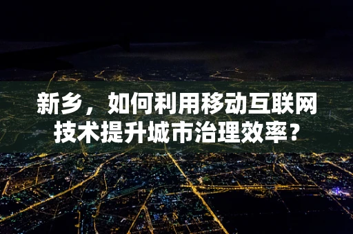 新乡，如何利用移动互联网技术提升城市治理效率？