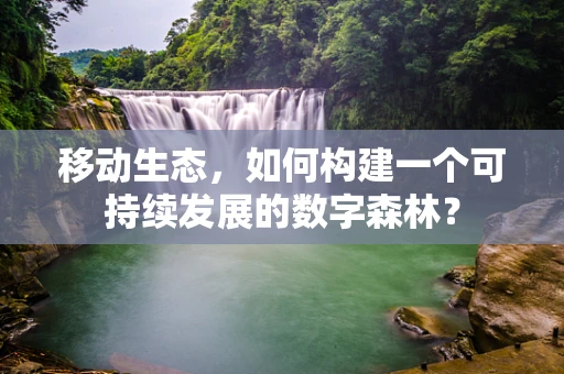 移动生态，如何构建一个可持续发展的数字森林？