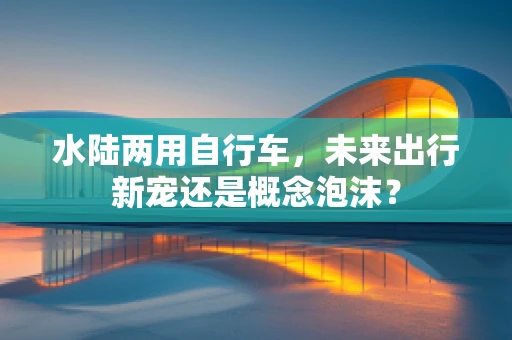 水陆两用自行车，未来出行新宠还是概念泡沫？