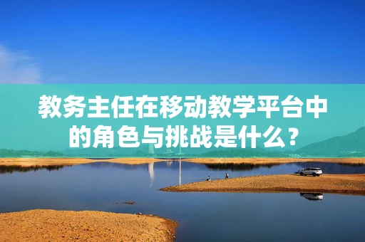 教务主任在移动教学平台中的角色与挑战是什么？