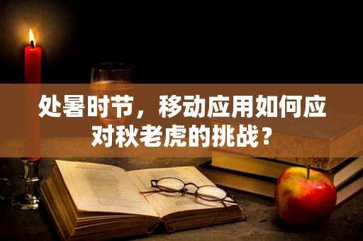 处暑时节，移动应用如何应对秋老虎的挑战？