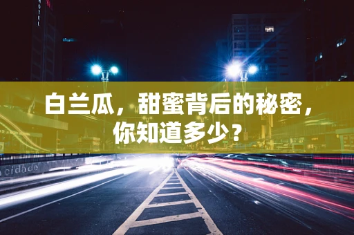 白兰瓜，甜蜜背后的秘密，你知道多少？