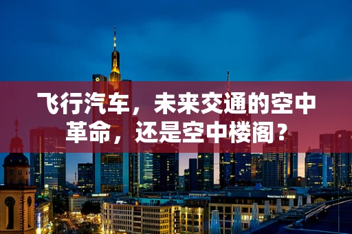 飞行汽车，未来交通的空中革命，还是空中楼阁？