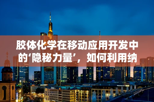 胶体化学在移动应用开发中的‘隐秘力量’，如何利用纳米胶体增强用户体验？