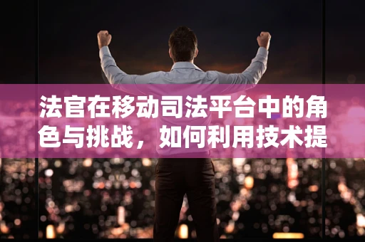 法官在移动司法平台中的角色与挑战，如何利用技术提升司法公正？