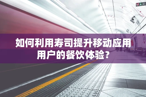 如何利用寿司提升移动应用用户的餐饮体验？