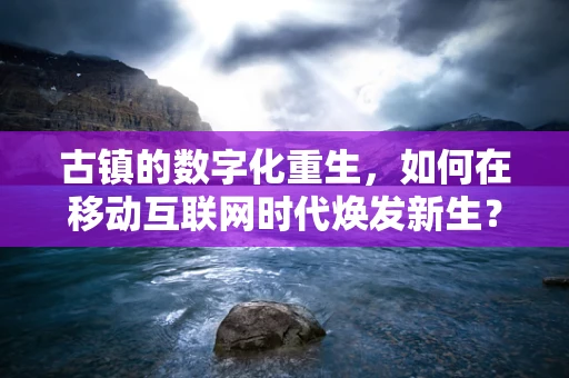 古镇的数字化重生，如何在移动互联网时代焕发新生？