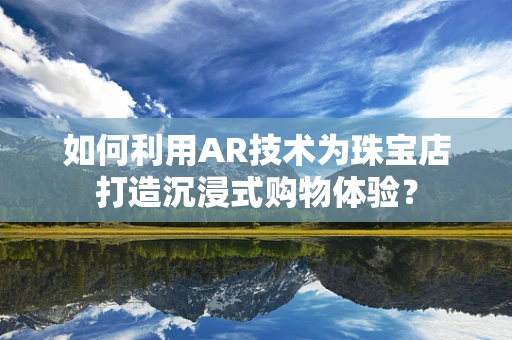 如何利用AR技术为珠宝店打造沉浸式购物体验？