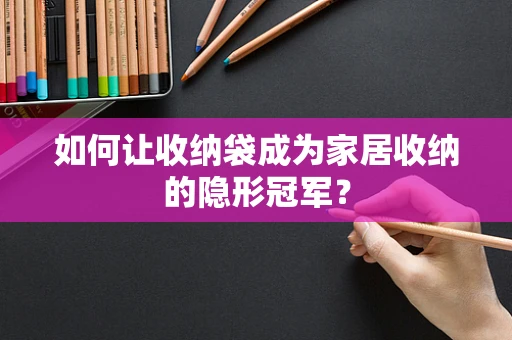 如何让收纳袋成为家居收纳的隐形冠军？