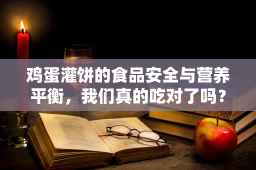 鸡蛋灌饼的食品安全与营养平衡，我们真的吃对了吗？