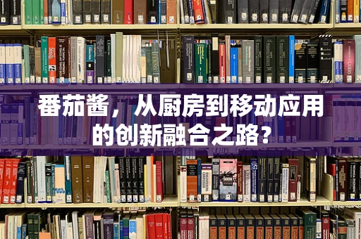 番茄酱，从厨房到移动应用的创新融合之路？