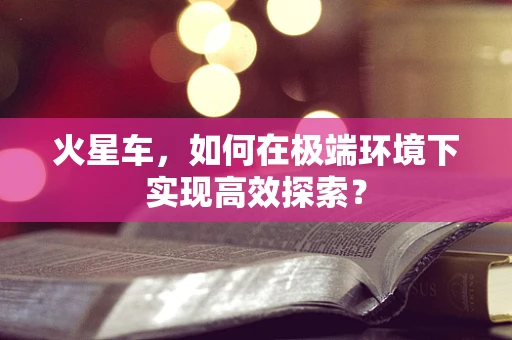 火星车，如何在极端环境下实现高效探索？