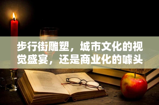 步行街雕塑，城市文化的视觉盛宴，还是商业化的噱头？