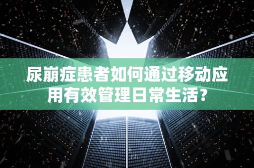 尿崩症患者如何通过移动应用有效管理日常生活？