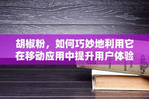 胡椒粉，如何巧妙地利用它在移动应用中提升用户体验？