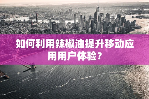 如何利用辣椒油提升移动应用用户体验？