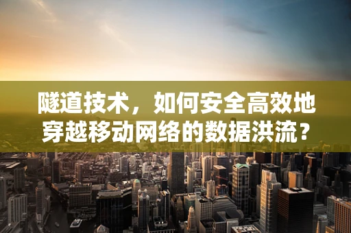 隧道技术，如何安全高效地穿越移动网络的数据洪流？