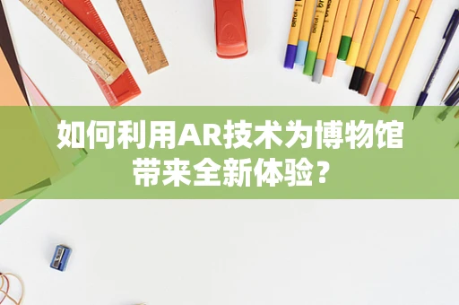 如何利用AR技术为博物馆带来全新体验？