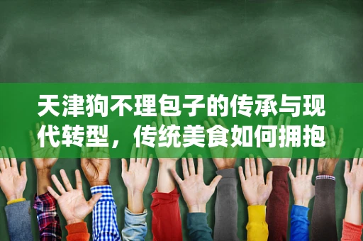 天津狗不理包子的传承与现代转型，传统美食如何拥抱移动互联网？