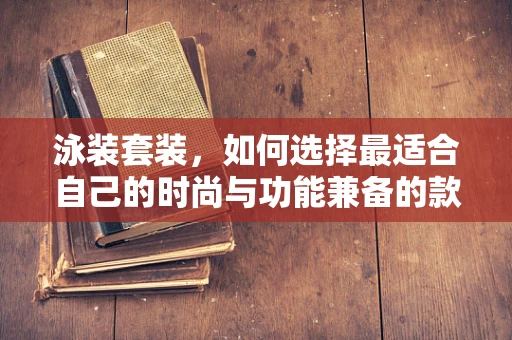 泳装套装，如何选择最适合自己的时尚与功能兼备的款式？