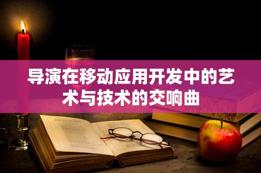 导演在移动应用开发中的艺术与技术的交响曲