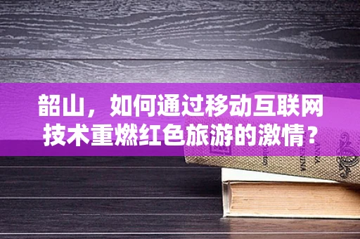 韶山，如何通过移动互联网技术重燃红色旅游的激情？