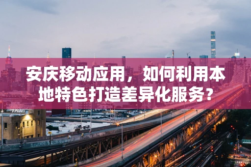 安庆移动应用，如何利用本地特色打造差异化服务？