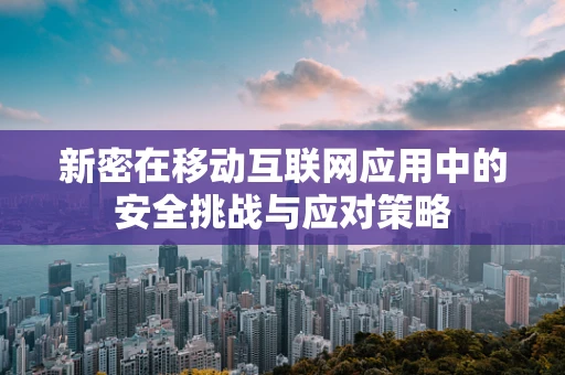 新密在移动互联网应用中的安全挑战与应对策略