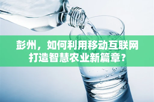 彭州，如何利用移动互联网打造智慧农业新篇章？