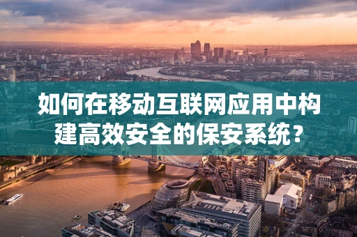 如何在移动互联网应用中构建高效安全的保安系统？