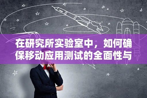 在研究所实验室中，如何确保移动应用测试的全面性与高效性？