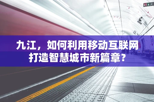 九江，如何利用移动互联网打造智慧城市新篇章？