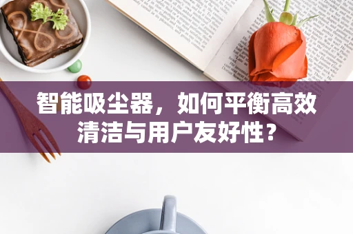 智能吸尘器，如何平衡高效清洁与用户友好性？