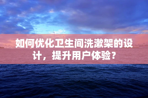 如何优化卫生间洗漱架的设计，提升用户体验？