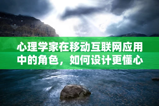 心理学家在移动互联网应用中的角色，如何设计更懂心的界面？